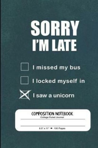 Cover of Sorry I'm Late I Saw a Unicorn - Composition Notebook