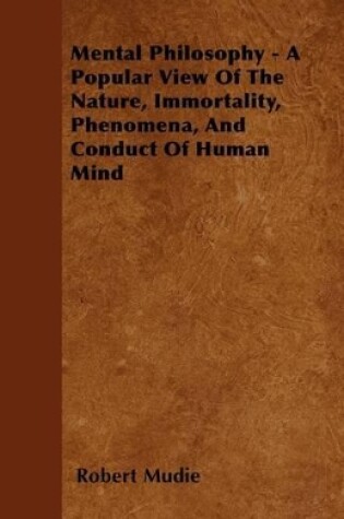 Cover of Mental Philosophy - A Popular View Of The Nature, Immortality, Phenomena, And Conduct Of Human Mind