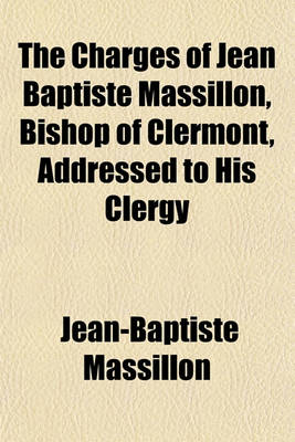 Book cover for The Charges of Jean Baptiste Massillon, Bishop of Clermont, Addressed to His Clergy; Also, Two Essays the One on the Art of Preaching, from the French of M. Reybaz, and the Other on the Composition of a Sermon, as Adapted to the Church of