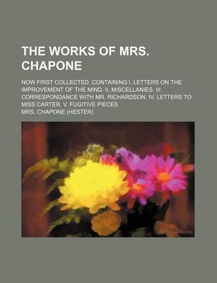 Book cover for The Works of Mrs. Chapone (Volume 1-2); Now First Collected. Containing I. Letters on the Improvement of the Mind. II, Miscellanies. III. Correspondance with Mr. Richardson. IV. Letters to Miss Carter. V. Fugitive Pieces