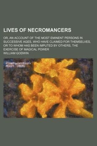 Cover of Lives of Necromancers; Or, an Account of the Most Eminent Persons in Successive Ages, Who Have Claimed for Themselves, or to Whom Has Been Imputed by Others, the Exercise of Magical Power