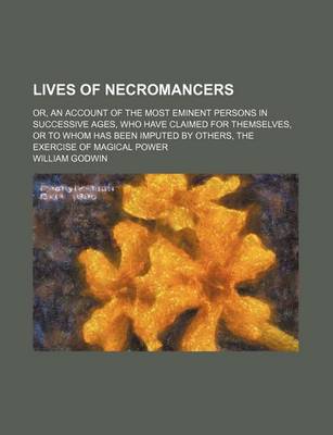 Book cover for Lives of Necromancers; Or, an Account of the Most Eminent Persons in Successive Ages, Who Have Claimed for Themselves, or to Whom Has Been Imputed by Others, the Exercise of Magical Power