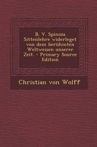 Cover of B. V. Spinoza Sittenlehre Widerleget Von Dem Beruhmten Weltweisen Unserer Zeit. - Primary Source Edition