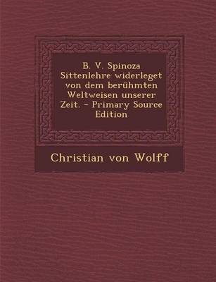 Book cover for B. V. Spinoza Sittenlehre Widerleget Von Dem Beruhmten Weltweisen Unserer Zeit. - Primary Source Edition