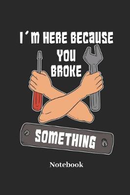 Book cover for I'm Here Because You Broke Something Notebook