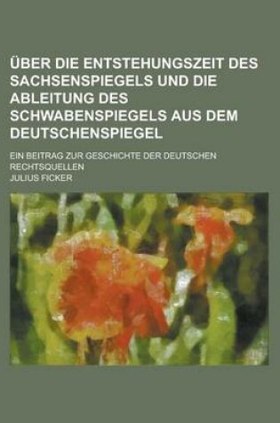 Cover of Uber Die Entstehungszeit Des Sachsenspiegels Und Die Ableitung Des Schwabenspiegels Aus Dem Deutschenspiegel; Ein Beitrag Zur Geschichte Der Deutschen Rechtsquellen