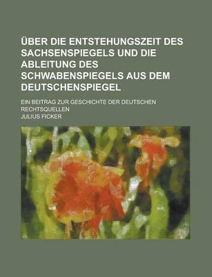 Book cover for Uber Die Entstehungszeit Des Sachsenspiegels Und Die Ableitung Des Schwabenspiegels Aus Dem Deutschenspiegel; Ein Beitrag Zur Geschichte Der Deutschen Rechtsquellen