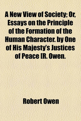 Book cover for A New View of Society; Or, Essays on the Principle of the Formation of the Human Character. by One of His Majesty's Justices of Peace [R. Owen.