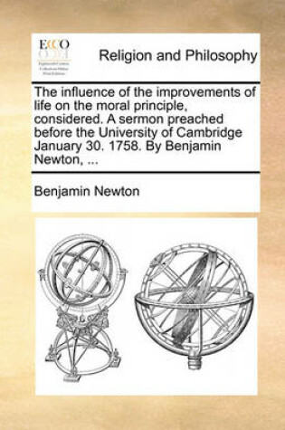 Cover of The Influence of the Improvements of Life on the Moral Principle, Considered. a Sermon Preached Before the University of Cambridge January 30. 1758. by Benjamin Newton, ...