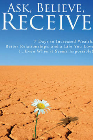 Cover of Ask, Believe, Receive - 7 Days to Increased Wealth, Better Relationships, and a Life You Love (...Even When It Seems Impossible)
