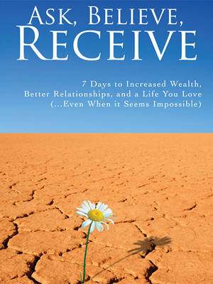 Book cover for Ask, Believe, Receive - 7 Days to Increased Wealth, Better Relationships, and a Life You Love (...Even When It Seems Impossible)