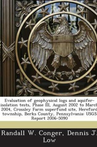 Cover of Evaluation of Geophysical Logs and Aquifer-Isolation Tests, Phase III, August 2002 to March 2004, Crossley Farm Superfund Site, Hereford Township, Berks County, Pennsylvania