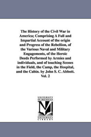 Cover of The History of the Civil War in America; Comprising A Full and Impartial Account of the origin and Progress of the Rebellion, of the Various Naval and Military Engagements, of the Heroic Deeds Performed by Armies and individuals, and of touching Scenes in the