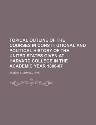 Book cover for Topical Outline of the Courses in Constitutional and Political History of the United States Given at Harvard College in the Academic Year 1886-87