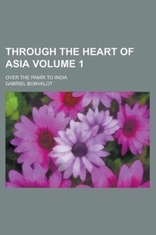 Cover of Through the Heart of Asia; Over the Pamir to India Volume 1