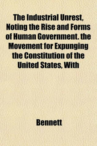 Cover of The Industrial Unrest, Noting the Rise and Forms of Human Government. the Movement for Expunging the Constitution of the United States, with