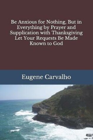 Cover of Be Anxious for Nothing, But in Everything by Prayer and Supplication with Thanksgiving Let Your Requests Be Made Known to God