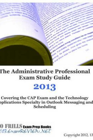 Cover of The Administrative Professional Exam Study Guide 2013 Covering the Cap Exam and the Technology Applications Specialty in Outlook Messaging and Scheduling