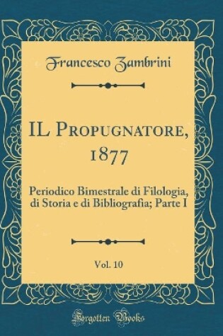 Cover of IL Propugnatore, 1877, Vol. 10: Periodico Bimestrale di Filologia, di Storia e di Bibliografia; Parte I (Classic Reprint)