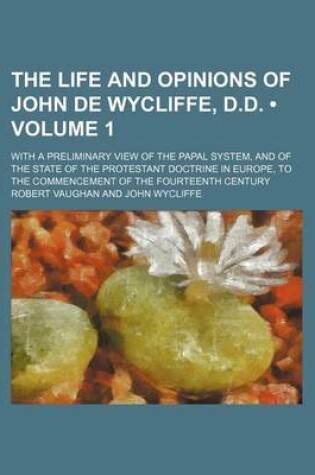 Cover of The Life and Opinions of John de Wycliffe, D.D. (Volume 1); With a Preliminary View of the Papal System, and of the State of the Protestant Doctrine in Europe, to the Commencement of the Fourteenth Century