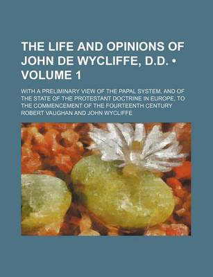 Book cover for The Life and Opinions of John de Wycliffe, D.D. (Volume 1); With a Preliminary View of the Papal System, and of the State of the Protestant Doctrine in Europe, to the Commencement of the Fourteenth Century