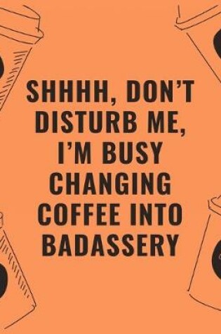 Cover of Shhhh don't disturb me i'm busy changing coffee into badassery