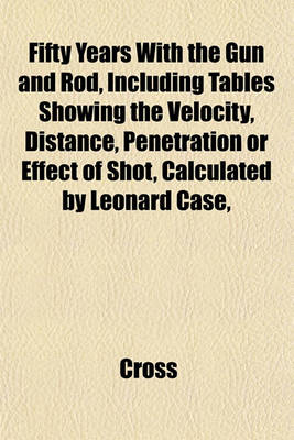 Book cover for Fifty Years with the Gun and Rod, Including Tables Showing the Velocity, Distance, Penetration or Effect of Shot, Calculated by Leonard Case,