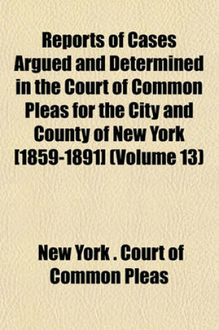 Cover of Reports of Cases Argued and Determined in the Court of Common Pleas for the City and County of New York [1859-1891] (Volume 13)