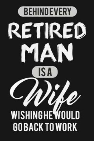 Cover of Behind Every Retired Man Is A Wife Wishing He Would Go Back To Work