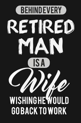 Book cover for Behind Every Retired Man Is A Wife Wishing He Would Go Back To Work