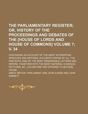 Book cover for The Parliamentary Register; Or, History of the Proceedings and Debates of the [House of Lords and House of Commons]. Containing an Account of the Most Interesting Speeches and Motions Accurate Copies of All the Protests, Volume 7; V. 34