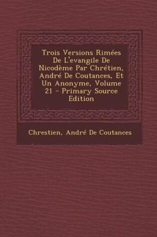 Cover of Trois Versions Rimees de L'Evangile de Nicodeme Par Chretien, Andre de Coutances, Et Un Anonyme, Volume 21