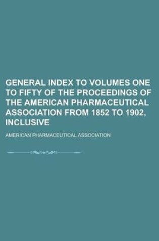 Cover of General Index to Volumes One to Fifty of the Proceedings of the American Pharmaceutical Association from 1852 to 1902, Inclusive