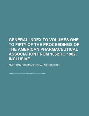 Book cover for General Index to Volumes One to Fifty of the Proceedings of the American Pharmaceutical Association from 1852 to 1902, Inclusive