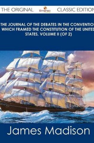 Cover of The Journal of the Debates in the Convention Which Framed the Constitution of the United States, Volume II (of 2) - The Original Classic Edition