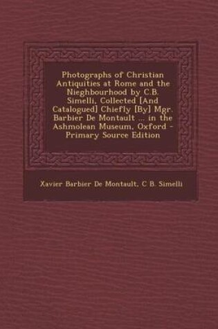 Cover of Photographs of Christian Antiquities at Rome and the Nieghbourhood by C.B. Simelli, Collected [And Catalogued] Chiefly [By] Mgr. Barbier de Montault ... in the Ashmolean Museum, Oxford - Primary Source Edition