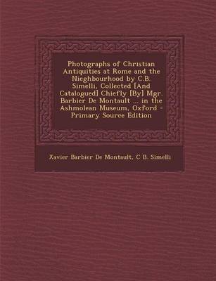 Book cover for Photographs of Christian Antiquities at Rome and the Nieghbourhood by C.B. Simelli, Collected [And Catalogued] Chiefly [By] Mgr. Barbier de Montault ... in the Ashmolean Museum, Oxford - Primary Source Edition