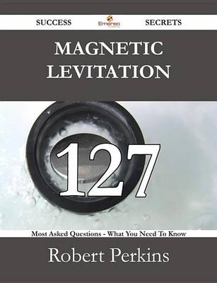 Book cover for Magnetic Levitation 127 Success Secrets - 127 Most Asked Questions on Magnetic Levitation - What You Need to Know