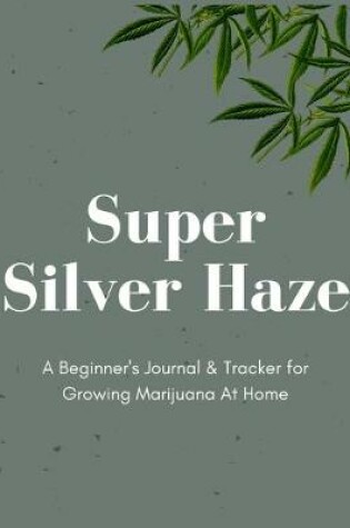 Cover of Super Silver Haze A Beginner's Journal & Tracker for Growing Marijuana At Home
