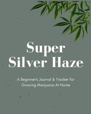 Book cover for Super Silver Haze A Beginner's Journal & Tracker for Growing Marijuana At Home