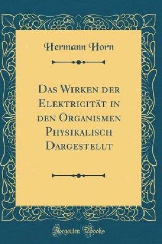 Cover of Das Wirken Der Elektricität in Den Organismen Physikalisch Dargestellt (Classic Reprint)