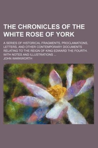 Cover of The Chronicles of the White Rose of York; A Series of Historical Fragments, Proclamations, Letters, and Other Contemporary Documents Relating to the R