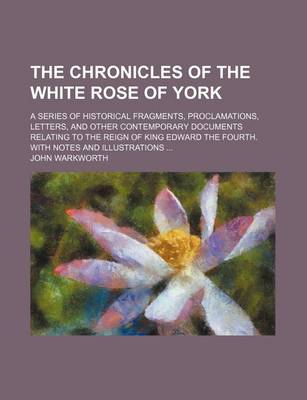 Book cover for The Chronicles of the White Rose of York; A Series of Historical Fragments, Proclamations, Letters, and Other Contemporary Documents Relating to the R