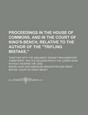 Book cover for Proceedings in the House of Commons, and in the Court of King's-Bench, Relative to the Author of the Trifling Mistake; Together with the Argument Against Parliamentary Commitment, and the Decision Which the Judges Gave Without Hearing the Case