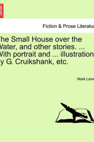 Cover of The Small House Over the Water, and Other Stories. ... with Portrait and ... Illustrations by G. Cruikshank, Etc.