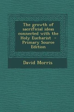 Cover of The Growth of Sacrificial Ideas Connected with the Holy Eucharist - Primary Source Edition