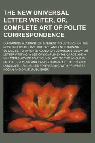 Cover of The New Universal Letter Writer, Or, Complete Art of Polite Correspondence; Containing a Course of Interesting Letters, on the Most Important, Instructive, and Entertaining Subjects. to Which Is Added, Dr. Johnson's Essay on Letter Writing a Set of Complimenta