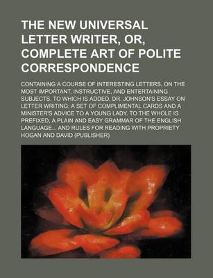 Book cover for The New Universal Letter Writer, Or, Complete Art of Polite Correspondence; Containing a Course of Interesting Letters, on the Most Important, Instructive, and Entertaining Subjects. to Which Is Added, Dr. Johnson's Essay on Letter Writing a Set of Complimenta