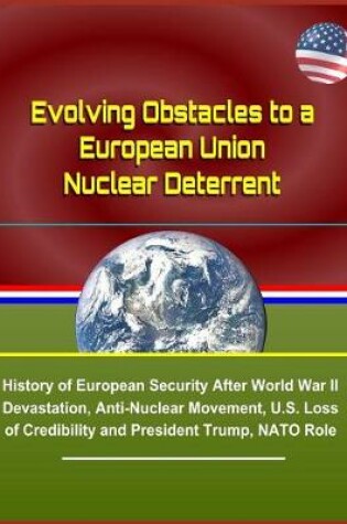 Cover of Evolving Obstacles to a European Union Nuclear Deterrent - History of European Security After World War II Devastation, Anti-Nuclear Movement, U.S. Loss of Credibility and President Trump, NATO Role