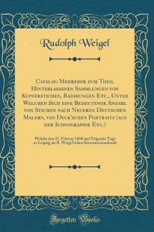 Cover of Catalog Mehrerer zum Theil Hinterlassenen Sammlungen von Kupferstichen, Radirungen Etc., Unter Welchen Sich eine Bedeutende Anzahl von Stichen nach Neueren Deutschen Malern, van Dyck'schen Portraits (aus der Iconographie Etc.): Welche den 27. Februar 1860